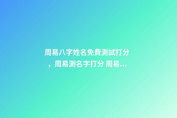 周易八字姓名免費測試打分，周易測名字打分 周易姓名測試評分-第1張-觀點-玄機派